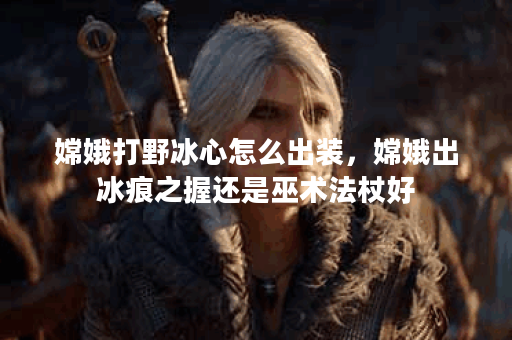 嫦娥打野冰心怎么出装，嫦娥出冰痕之握还是巫术法杖好