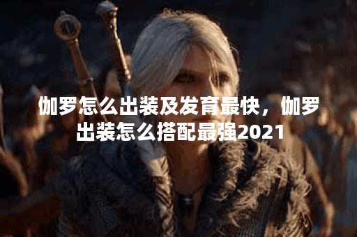 伽罗怎么出装及发育最快,伽罗出装怎么搭配最强2021 伽罗怎么出装及发育最快,伽罗出装怎么搭配最强2021