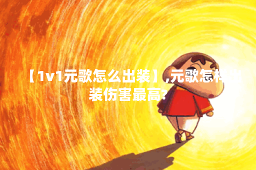 【1v1元歌怎么出装】,元歌怎样出装伤害最高?
