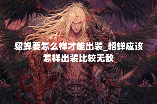 貂蝉要怎么样才能出装_貂蝉应该怎样出装比较无敌 貂蝉要怎么样才能出装_貂蝉应该怎样出装比较无敌