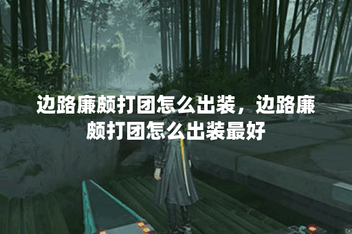 边路廉颇打团怎么出装，边路廉颇打团怎么出装最好