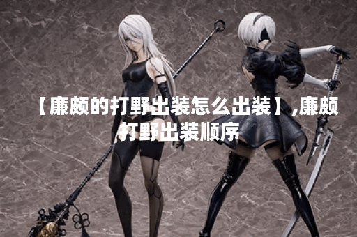 【廉颇的打野出装怎么出装】,廉颇打野出装顺序 【廉颇的打野出装怎么出装】,廉颇打野出装顺序