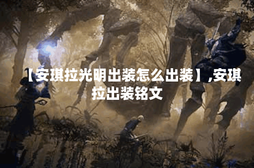 【安琪拉光明出装怎么出装】,安琪拉出装铭文 【安琪拉光明出装怎么出装】,安琪拉出装铭文