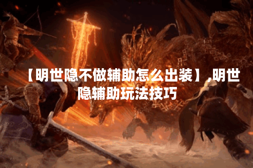 【明世隐不做辅助怎么出装】,明世隐辅助玩法技巧 【明世隐不做辅助怎么出装】,明世隐辅助玩法技巧