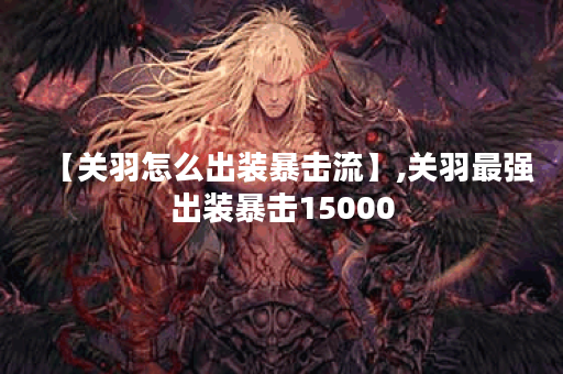 【关羽怎么出装暴击流】,关羽最强出装暴击15000 【关羽怎么出装暴击流】,关羽最强出装暴击15000