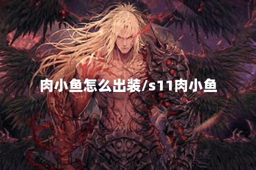 肉小鱼怎么出装/s11肉小鱼 肉小鱼怎么出装/s11肉小鱼