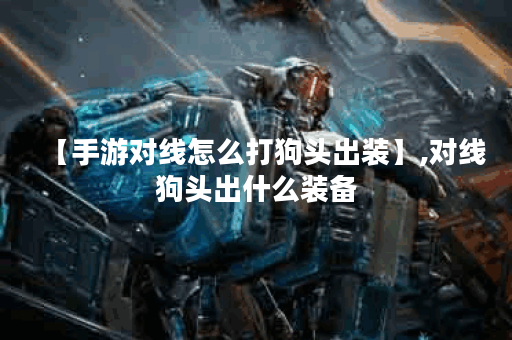 【手游对线怎么打狗头出装】,对线狗头出什么装备