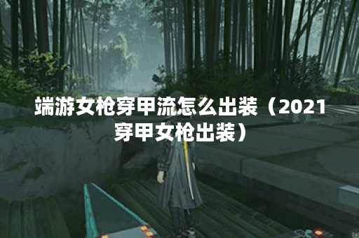 端游女枪穿甲流怎么出装（2021穿甲女枪出装）