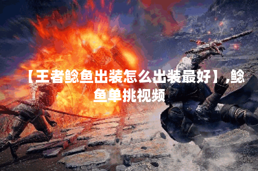 【王者鲶鱼出装怎么出装最好】,鲶鱼单挑视频