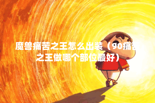 魔兽痛苦之王怎么出装（90痛苦之王做哪个部位最好）