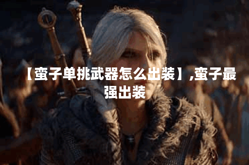 【蛮子单挑武器怎么出装】,蛮子最强出装