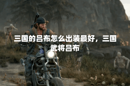 三国的吕布怎么出装最好,三国武将吕布 三国的吕布怎么出装最好,三国武将吕布