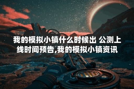 我的模拟小镇什么时候出 公测上线时间预告,我的模拟小镇资讯