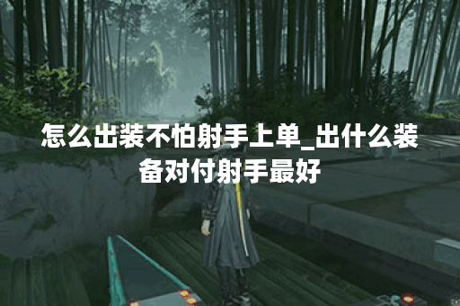 怎么出装不怕射手上单_出什么装备对付射手最好