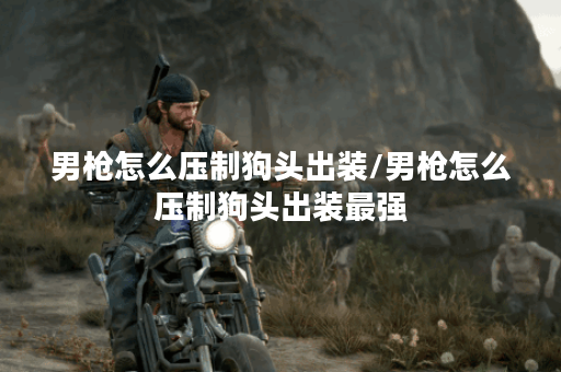 男枪怎么压制狗头出装/男枪怎么压制狗头出装最强