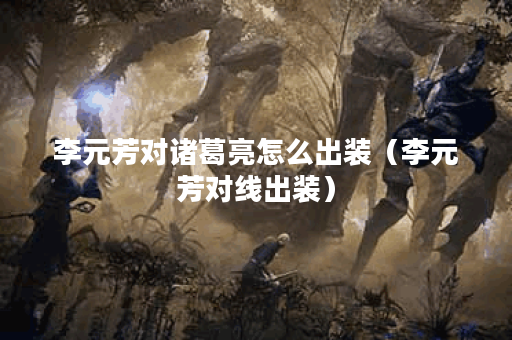 李元芳对诸葛亮怎么出装（李元芳对线出装）