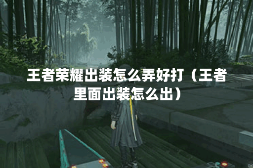 王者荣耀出装怎么弄好打（王者里面出装怎么出）