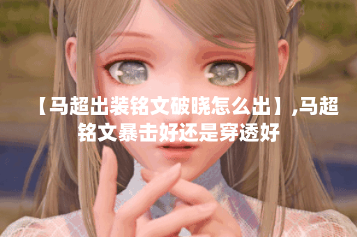 【马超出装铭文破晓怎么出】,马超铭文暴击好还是穿透好