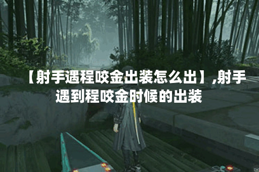 【射手遇程咬金出装怎么出】,射手遇到程咬金时候的出装