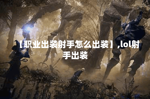 【职业出装射手怎么出装】,lol射手出装