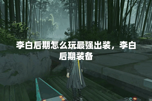 李白后期怎么玩最强出装，李白后期装备