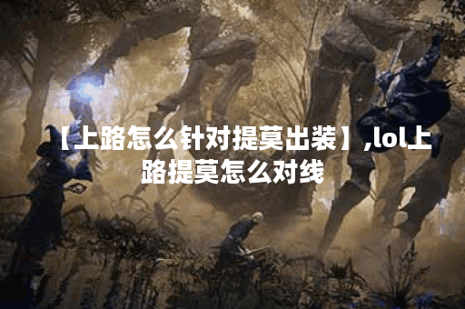 【上路怎么针对提莫出装】,lol上路提莫怎么对线