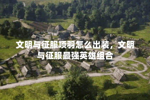 文明与征服项羽怎么出装,文明与征服最强英雄组合 文明与征服项羽怎么出装,文明与征服最强英雄组合