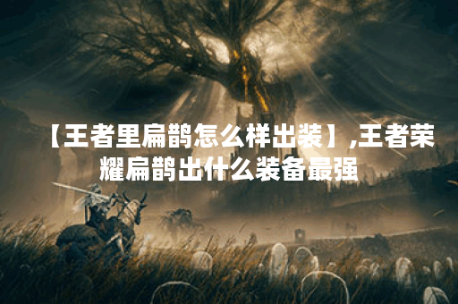【王者里扁鹊怎么样出装】,王者荣耀扁鹊出什么装备最强