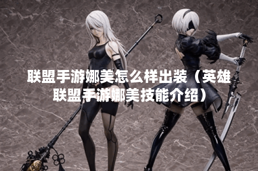 联盟手游娜美怎么样出装（英雄联盟手游娜美技能介绍）