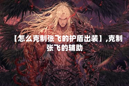 【怎么克制张飞的护盾出装】,克制张飞的辅助