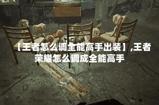 【王者怎么调全能高手出装】,王者荣耀怎么调成全能高手