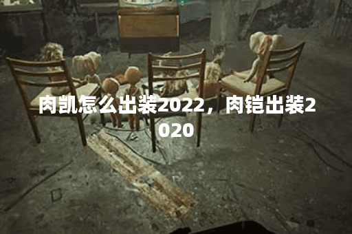 肉凯怎么出装2022,肉铠出装2020 肉凯怎么出装2022,肉铠出装2020