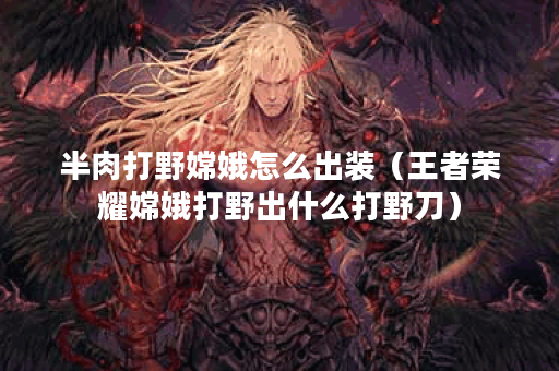 半肉打野嫦娥怎么出装(王者荣耀嫦娥打野出什么打野刀) 半肉打野嫦娥怎么出装(王者荣耀嫦娥打野出什么打野刀)