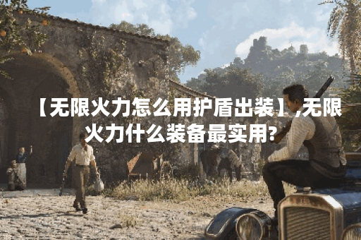 【无限火力怎么用护盾出装】,无限火力什么装备最实用?
