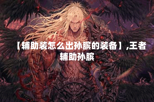 【辅助装怎么出孙膑的装备】,王者辅助孙膑