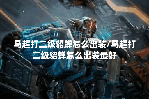 马超打二级貂蝉怎么出装/马超打二级貂蝉怎么出装最好