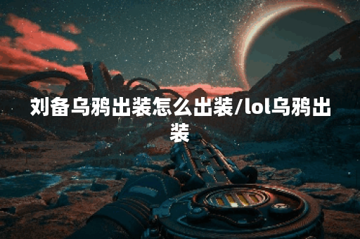 刘备乌鸦出装怎么出装/lol乌鸦出装