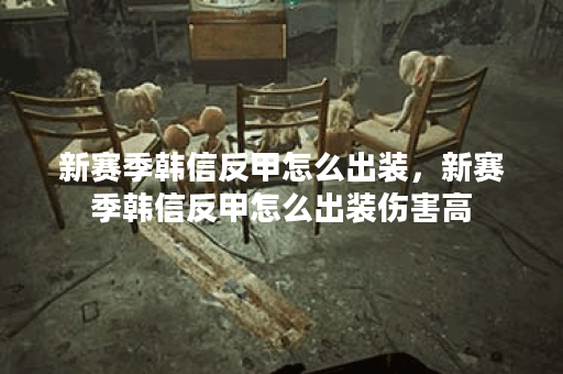 新赛季韩信反甲怎么出装，新赛季韩信反甲怎么出装伤害高