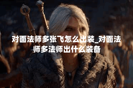 对面法师多张飞怎么出装_对面法师多法师出什么装备