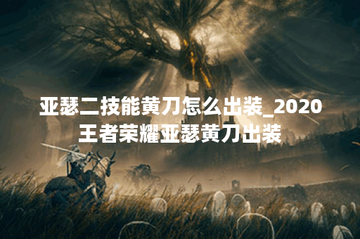 亚瑟二技能黄刀怎么出装_2020王者荣耀亚瑟黄刀出装
