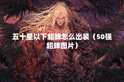 五十星以下貂蝉怎么出装（50强貂蝉图片）