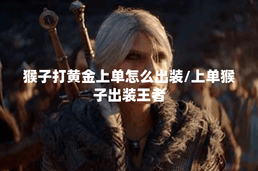 猴子打黄金上单怎么出装/上单猴子出装王者