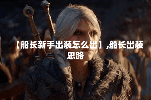 【船长新手出装怎么出】,船长出装思路