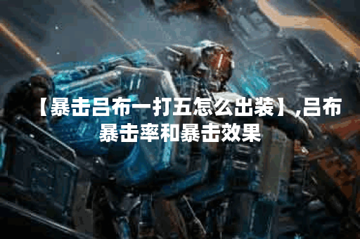 【暴击吕布一打五怎么出装】,吕布暴击率和暴击效果