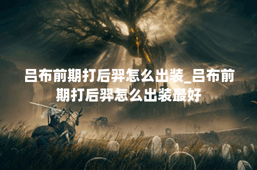 吕布前期打后羿怎么出装_吕布前期打后羿怎么出装最好