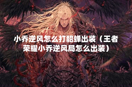 小乔逆风怎么打貂蝉出装（王者荣耀小乔逆风局怎么出装）