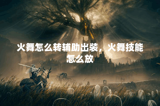 火舞怎么转辅助出装，火舞技能怎么放