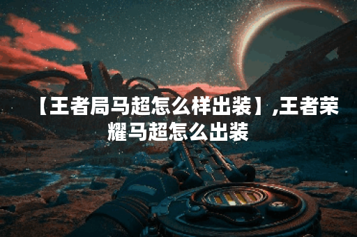 【王者局马超怎么样出装】,王者荣耀马超怎么出装 【王者局马超怎么样出装】,王者荣耀马超怎么出装