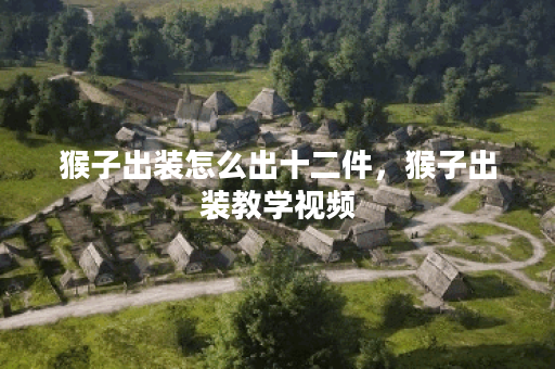 猴子出装怎么出十二件,猴子出装教学视频 猴子出装怎么出十二件,猴子出装教学视频