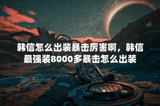 韩信怎么出装暴击厉害啊，韩信最强装8000多暴击怎么出装